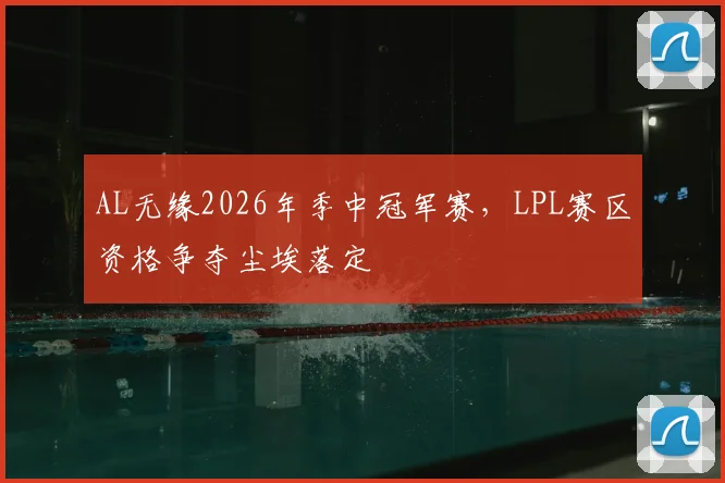 AL无缘2026年季中冠军赛，LPL赛区资格争夺尘埃落定