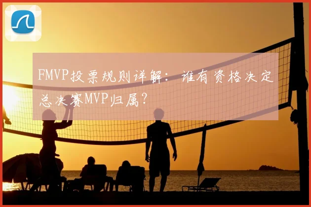 FMVP投票规则详解：谁有资格决定总决赛MVP归属？