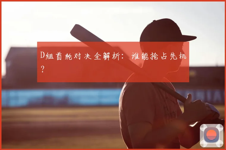 D组首轮对决全解析：谁能抢占先机？