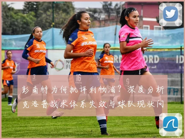 彭南特为何批评利物浦？深度分析克洛普战术体系失效与球队现状问题