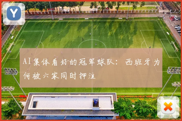 AI集体看好的冠军球队:西班牙为何被六家同时押注