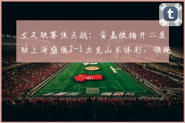 女足联赛焦点战：黄嘉欣梅开二度助上海盛丽2-1力克山东体彩，领跑射手榜背后有何秘诀？