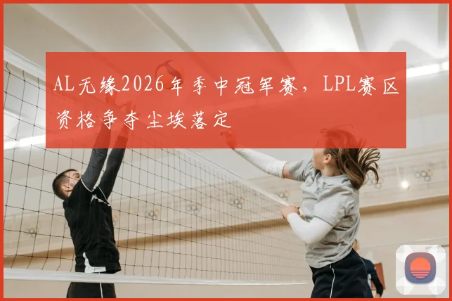 AL无缘2026年季中冠军赛，LPL赛区资格争夺尘埃落定
