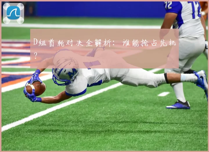 D组首轮对决全解析：谁能抢占先机？