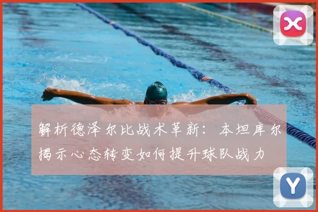 解析德泽尔比战术革新：本坦库尔揭示心态转变如何提升球队战力
