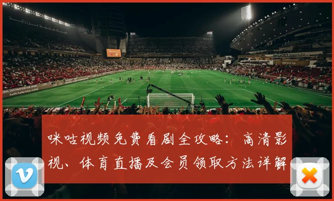 咪咕视频免费看剧全攻略：高清影视、体育直播及会员领取方法详解