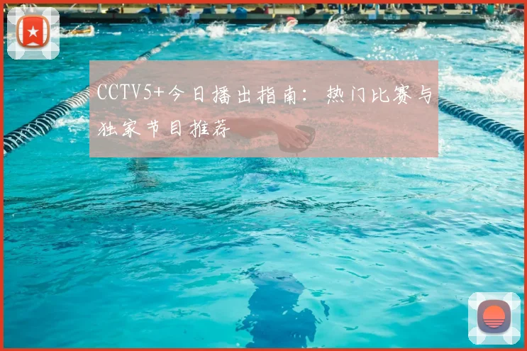 CCTV5+今日播出指南：热门比赛与独家节目推荐