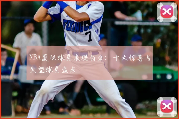 NBA夏联球员表现打分：十大惊喜与失望球员盘点