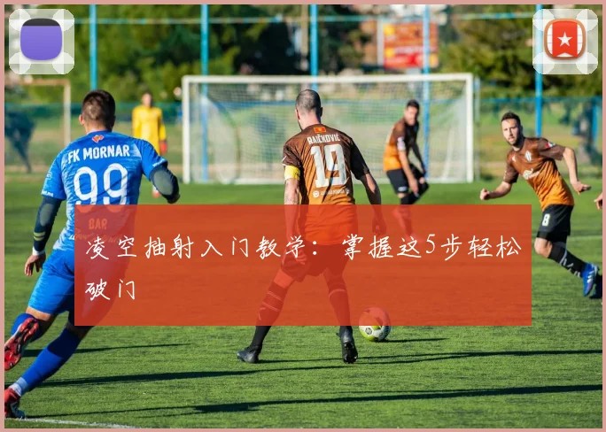 凌空抽射入门教学：掌握这5步轻松破门