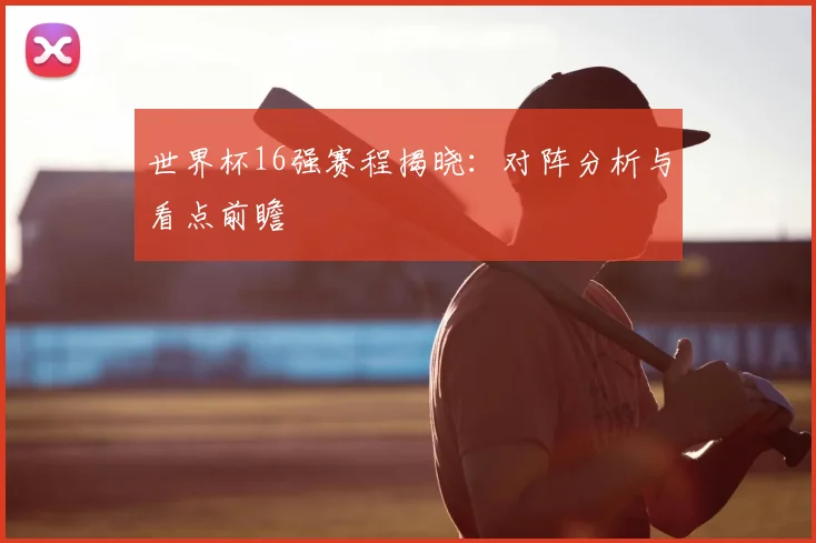 世界杯16强赛程揭晓：对阵分析与看点前瞻