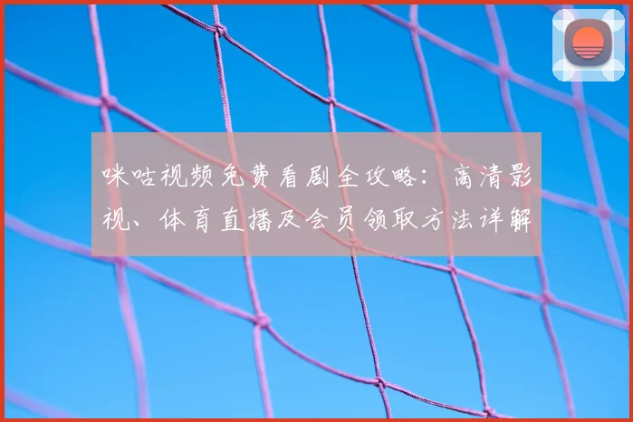 咪咕视频免费看剧全攻略：高清影视、体育直播及会员领取方法详解
