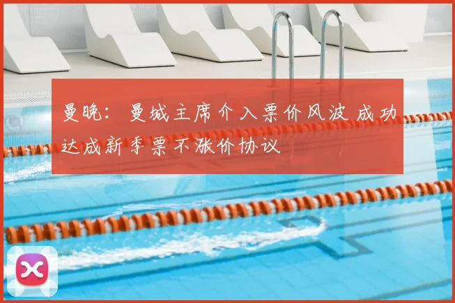 曼晚：曼城主席介入票价风波 成功达成新季票不涨价协议