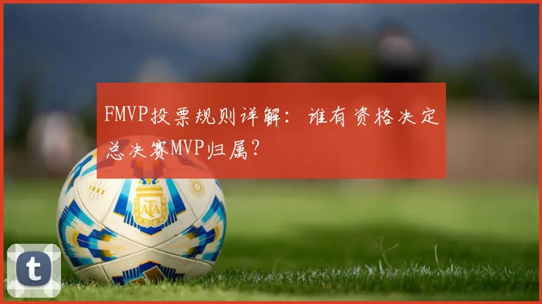 FMVP投票规则详解：谁有资格决定总决赛MVP归属？