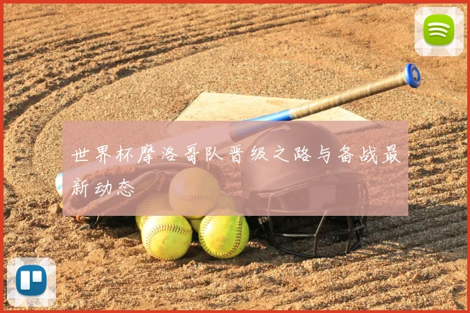 世界杯摩洛哥队晋级之路与备战最新动态