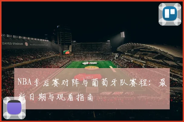 NBA季后赛对阵与葡萄牙队赛程：最新日期与观看指南