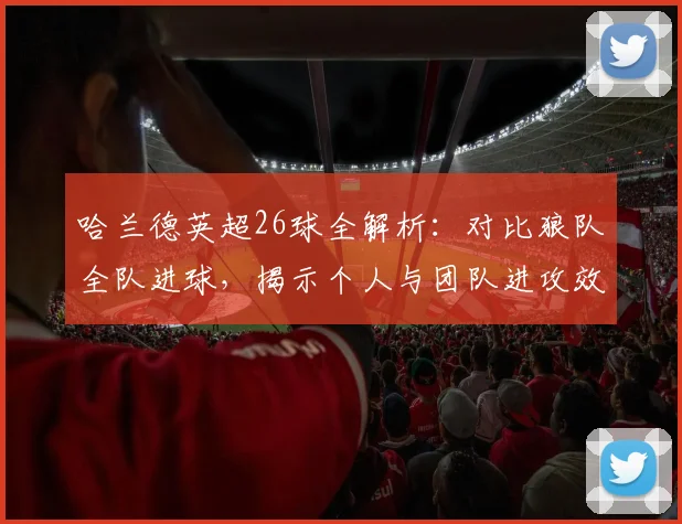哈兰德英超26球全解析：对比狼队全队进球，揭示个人与团队进攻效率差异