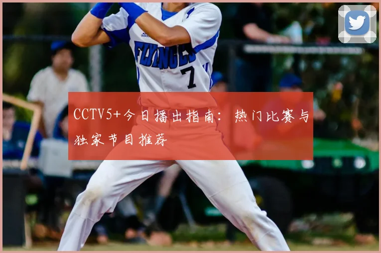 CCTV5+今日播出指南：热门比赛与独家节目推荐