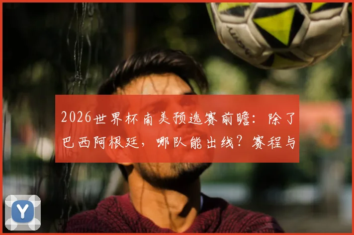 2026世界杯南美预选赛前瞻：除了巴西阿根廷，哪队能出线？赛程与规则详解